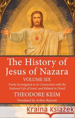 The History of Jesus of Nazara, Volume Six Theodore Keim Arthur Ransom 9781532615979 Wipf & Stock Publishers