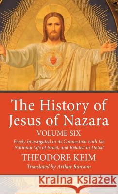 The History of Jesus of Nazara, Volume Six Theodore Keim, Arthur Ransom 9781532615986 Wipf & Stock Publishers