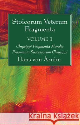Stoicorum Veterum Fragmenta Volume 3: Chrysippi Fragmenta Moralia Fragmenta Successorum Chrysippi Hans Von Arnim 9781532616532 Wipf & Stock Publishers