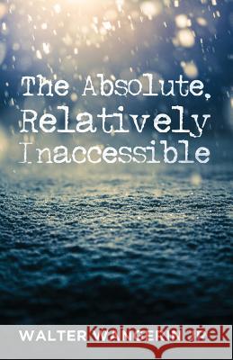 The Absolute, Relatively Inaccessible Walter Jr. Wangerin Scott Cairns 9781532616693