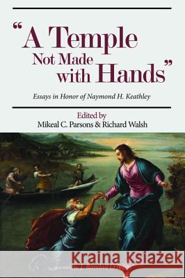 Temple Not Made with Hands: Essays in Honor of Naymond H. Keathley Mikeal C. Parsons Richard Walsh J. Randall O'Brien 9781532616976 Pickwick Publications