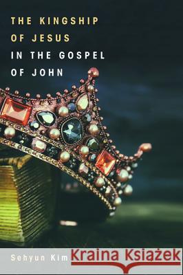 The Kingship of Jesus in the Gospel of John Sehyun Kim Peter G. Bolt 9781532617225