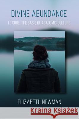 Divine Abundance: Leisure, the Basis of Academic Culture Newman, Elizabeth 9781532617768