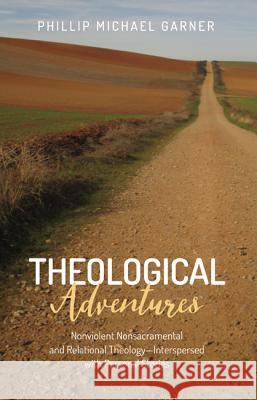 Theological Adventures: Nonviolent Nonsacramental and Relational Theology-Interspersed with Personal Stories Garner, Phillip Michael 9781532618307 Wipf & Stock Publishers