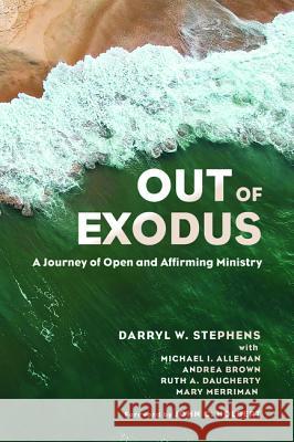 Out of Exodus: A Journey of Open and Affirming Ministry Darryl W. Stephens Michael I. Alleman Andrea Brown 9781532630286 Cascade Books