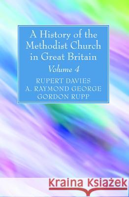 A History of the Methodist Church in Great Britain, Volume Four Rupert E. Davies A. Raymond George Gordon Rupp 9781532630521