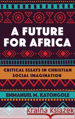 A Future for Africa Emmanuel M. Katongole 9781532631818