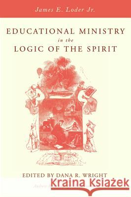 Educational Ministry in the Logic of the Spirit James E. Loder Dana R. Wright Andrew Root 9781532631856 Cascade Books