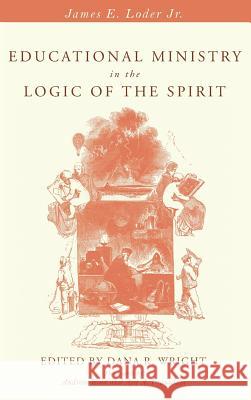 Educational Ministry in the Logic of the Spirit James E Loder, Jr, Andrew Root, Dana R Wright 9781532631870 Cascade Books