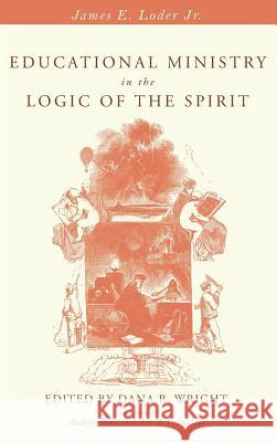 Educational Ministry in the Logic of the Spirit James E Loder, Jr, Andrew Root, Dana R Wright 9781532631870