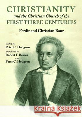 Christianity and the Christian Church of the First Three Centuries Ferdinand Christian Baur Peter C. Hodgson Robert F. Brown 9781532632341