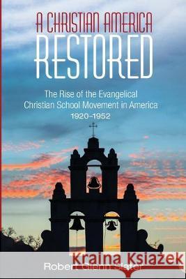 A Christian America Restored: The Rise of the Evangelical Christian School Movement in America, 1920-1952 Robert Glenn Slater 9781532633775