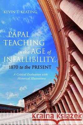 Papal Teaching in the Age of Infallibility, 1870 to the Present Kevin T. Keating 9781532635533 Pickwick Publications