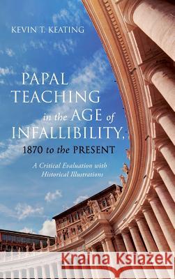 Papal Teaching in the Age of Infallibility, 1870 to the Present Kevin T Keating 9781532635557 Pickwick Publications