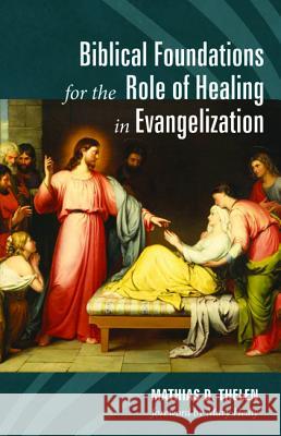Biblical Foundations for the Role of Healing in Evangelization Mathias D. Thelen Mary Healy 9781532636318