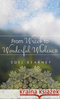 From Wreck to Wonderful Wholeness Edel Kearney 9781532636950