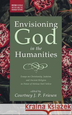 Envisioning God in the Humanities Calvin J Roetzel, Courtney J P Friesen 9781532637179 Cascade Books