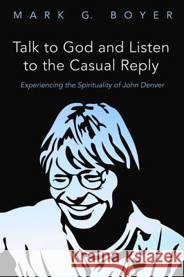 Talk to God and Listen to the Casual Reply: Experiencing the Spirituality of John Denver Boyer, Mark G. 9781532639104