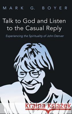 Talk to God and Listen to the Casual Reply: Experiencing the Spirituality of John Denver Boyer, Mark G. 9781532639111