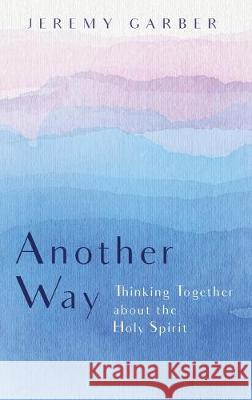 Another Way: Thinking Together about the Holy Spirit Jeremy Garber 9781532640551