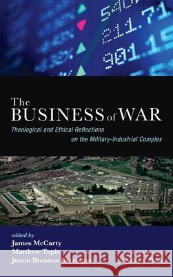 The Business of War: Theological and Ethical Reflections on the Military-Industrial Complex James McCarty Matthew Tapie Justin Bronson Barringer 9781532641053 Cascade Books