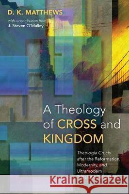 A Theology of Cross and Kingdom: Theologia Crucis after the Reformation, Modernity, and Ultramodern Tribalistic Syncretism D. K. Matthews J. Steven O'Malley 9781532641435