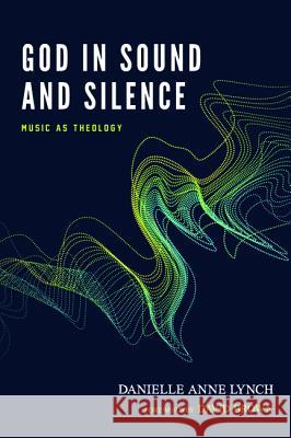 God in Sound and Silence: Music as Theology Danielle Anne Lynch David Brown  9781532641497