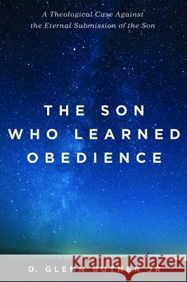 The Son Who Learned Obedience: A Theological Case Against the Eternal Submission of the Son Butner, D. Glenn, Jr. 9781532641701 Pickwick Publications