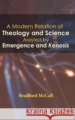 A Modern Relation of Theology and Science Assisted by Emergence and Kenosis Bradford McCall 9781532642135
