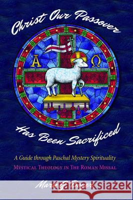 Christ Our Passover Has Been Sacrificed: A Guide Through Paschal Mystery Spirituality: Mystical Theology in the Roman Missal Boyer, Mark G. 9781532642210