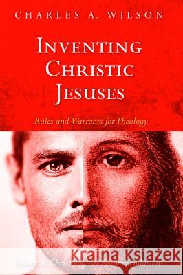 Inventing Christic Jesuses: Rules and Warrants for Theology Charles A. Wilson 9781532643019 Cascade Books