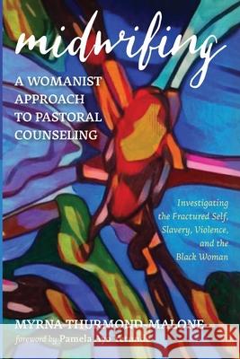 Midwifing-A Womanist Approach to Pastoral Counseling: Investigating the Fractured Self, Slavery, Violence, and the Black Woman Myrna Thurmond-Malone Pamela Ayo Yetunde 9781532643255 Pickwick Publications