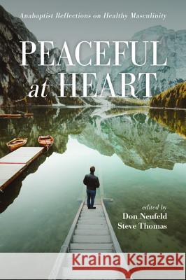 Peaceful at Heart: Anabaptist Reflections on Healthy Masculinity Don Neufeld Steve Thomas 9781532644771 Resource Publications (CA)