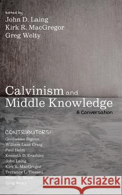 Calvinism and Middle Knowledge John D Laing, Kirk R MacGregor, Greg Welty 9781532645747 Pickwick Publications
