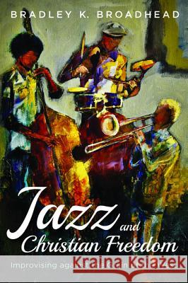 Jazz and Christian Freedom Bradley K. Broadhead 9781532649592 Pickwick Publications