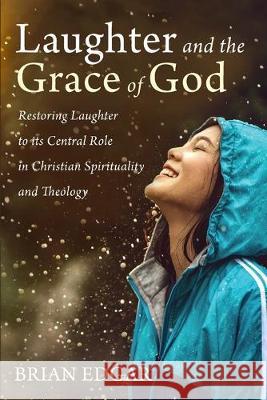 Laughter and the Grace of God: Restoring Laughter to its Central Role in Christian Spirituality and Theology Brian Edgar 9781532649837