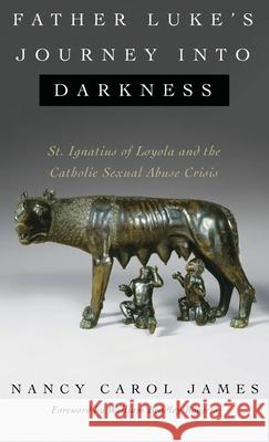Father Luke's Journey into Darkness: St. Ignatius of Loyola and the Catholic Sexual Abuse Crisis Nancy Carol James, William Bradley Roberts 9781532650468
