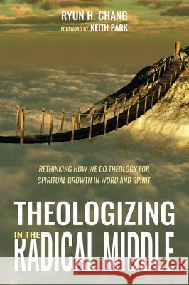 Theologizing in the Radical Middle Ryun H. Chang Keith Park 9781532651496