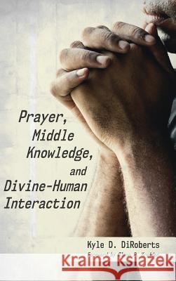 Prayer, Middle Knowledge, and Divine-Human Interaction Kyle D Diroberts, Glenn R Kreider 9781532653537