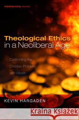 Theological Ethics in a Neoliberal Age: Confronting the Christian Problem with Wealth Kevin Hargaden William T. Cavanaugh 9781532655005 Cascade Books