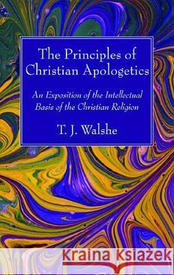 The Principles of Christian Apologetics T. J. Walshe 9781532656415 Wipf & Stock Publishers