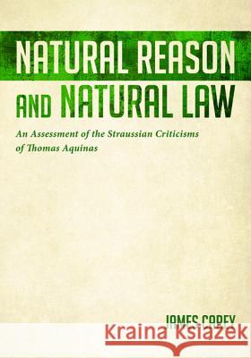 Natural Reason and Natural Law: An Assessment of the Straussian Criticisms of Thomas Aquinas Carey, James 9781532657740