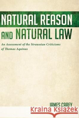 Natural Reason and Natural Law: An Assessment of the Straussian Criticisms of Thomas Aquinas James Carey 9781532657757 Resource Publications (CA)