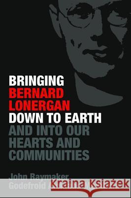 Bringing Bernard Lonergan Down to Earth and into Our Hearts and Communities Raymaker, John 9781532657955