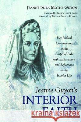 Jeanne Guyon's Interior Faith: Her Biblical Commentary on the Gospel of Luke with Explanations and Reflections on the Interior Life Guyon, Jeanne de la Mothe 9781532658686