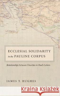 Ecclesial Solidarity in the Pauline Corpus: Relationships between Churches in Paul's Letters James T Hughes 9781532658754 Pickwick Publications