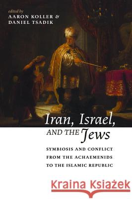 Iran, Israel, and the Jews: Symbiosis and Conflict from the Achaemenids to the Islamic Republic Koller, Aaron 9781532661709 Pickwick Publications