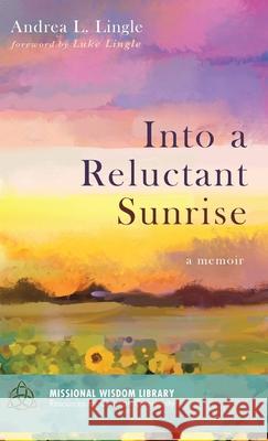 Into a Reluctant Sunrise: A Memoir Andrea L Lingle 9781532661976 Cascade Books