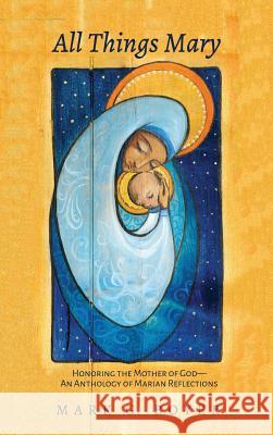 All Things Mary: Honoring the Mother of God--An Anthology of Marian Reflections Boyer, Mark G. 9781532664847