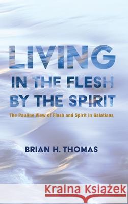 Living in the Flesh by the Spirit Brian H Thomas 9781532665462
